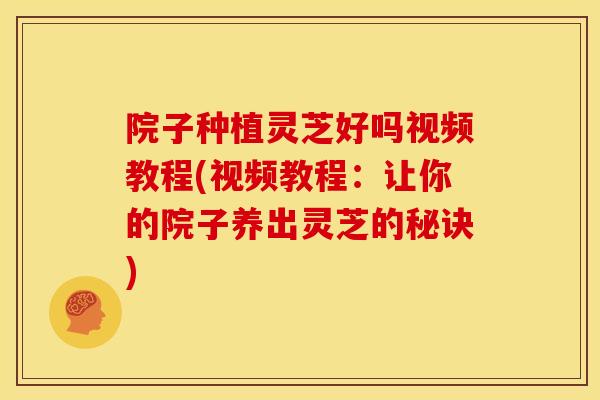 院子种植灵芝好吗视频教程(视频教程:让你的院子养出灵芝的秘诀) 院子种植灵芝好吗视频教程(视频教程:让你的院子养出灵芝的秘诀)