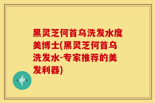 黑灵芝何首乌洗发水度美博士(黑灵芝何首乌洗发水-专家推荐的美发利器)