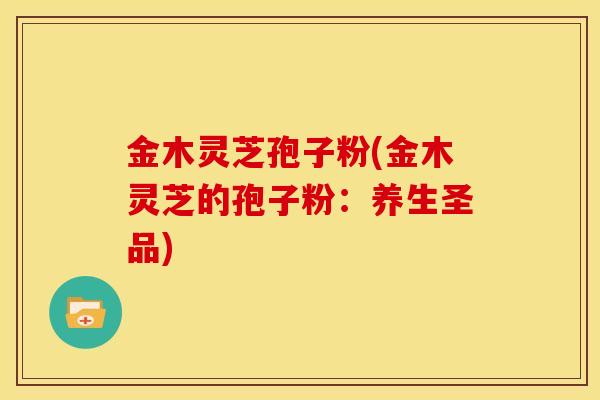 金木灵芝孢子粉(金木灵芝的孢子粉：养生圣品)