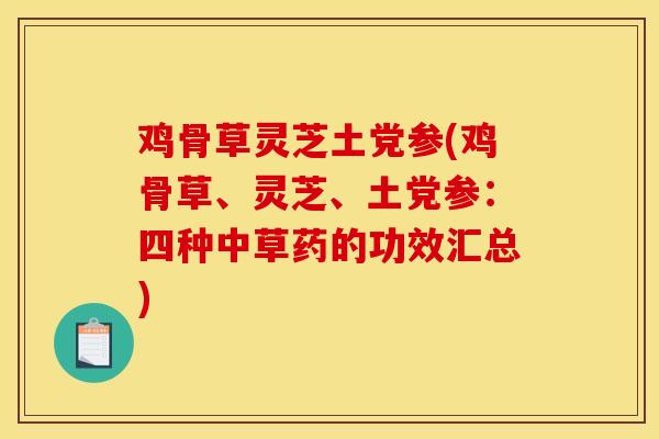 鸡骨草灵芝土党参(鸡骨草、灵芝、土党参:四种中草药的功效汇总) 鸡骨草灵芝土党参(鸡骨草、灵芝、土党参:四种中草药的功效汇总)