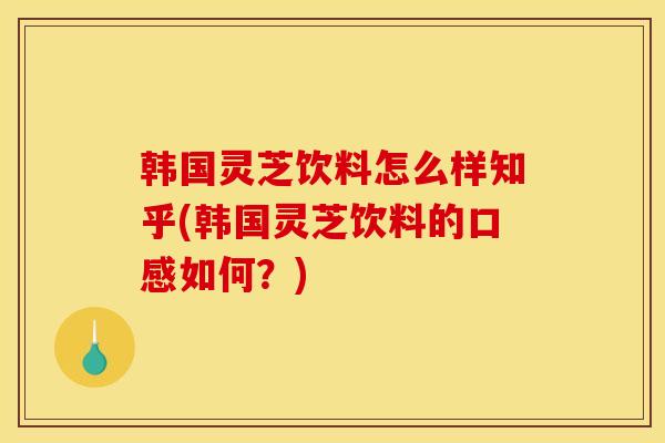 韩国灵芝饮料怎么样知乎(韩国灵芝饮料的口感如何？)