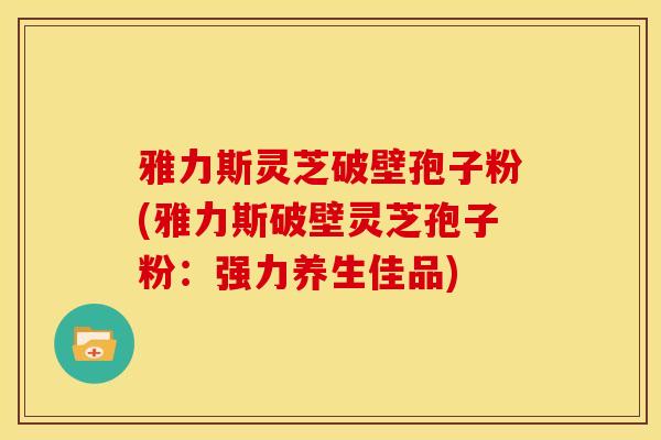雅力斯灵芝破壁孢子粉(雅力斯破壁灵芝孢子粉：强力养生佳品)