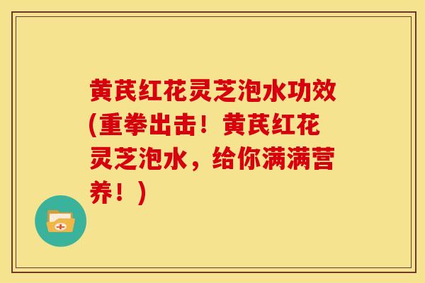 黄芪红花灵芝泡水功效(重拳出击!黄芪红花灵芝泡水,给你满满营养!) 黄芪红花灵芝泡水功效(重拳出击!黄芪红花灵芝泡水,给你满满营养!)
