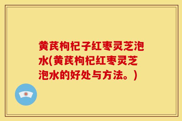 黄芪枸杞子红枣灵芝泡水(黄芪枸杞红枣灵芝泡水的好处与方法。) 黄芪枸杞子红枣灵芝泡水(黄芪枸杞红枣灵芝泡水的好处与方法。)
