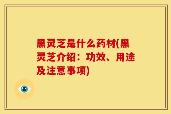 黑灵芝是什么药材(黑灵芝介绍:功效、用途及注意事项) 黑灵芝是什么药材(黑灵芝介绍:功效、用途及注意事项)