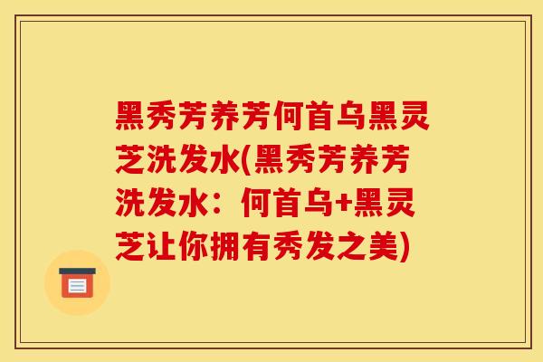 黑秀芳养芳何首乌黑灵芝洗发水(黑秀芳养芳洗发水:何首乌+黑灵芝让你拥有秀发之美) 黑秀芳养芳何首乌黑灵芝洗发水(黑秀芳养芳洗发水:何首乌+黑灵芝让你拥有秀发之美)