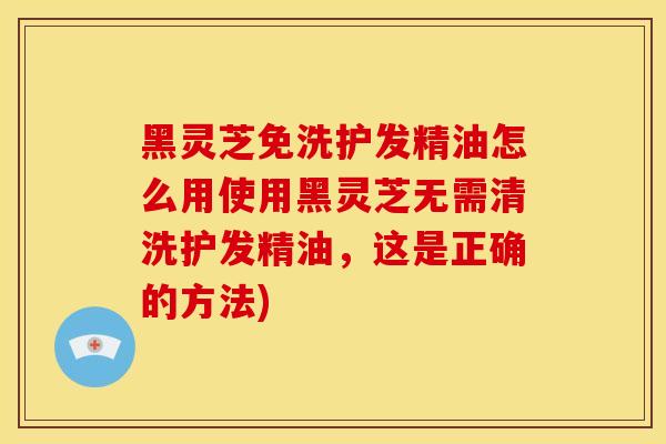 黑灵芝免洗护发精油怎么用使用黑灵芝无需清洗护发精油,这是正确的方法) 黑灵芝免洗护发精油怎么用使用黑灵芝无需清洗护发精油,这是正确的方法)
