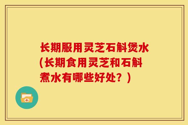 长期服用灵芝石斛煲水(长期食用灵芝和石斛煮水有哪些好处?) 长期服用灵芝石斛煲水(长期食用灵芝和石斛煮水有哪些好处?)
