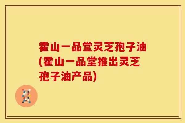 霍山一品堂灵芝孢子油(霍山一品堂推出灵芝孢子油产品) 霍山一品堂灵芝孢子油(霍山一品堂推出灵芝孢子油产品)