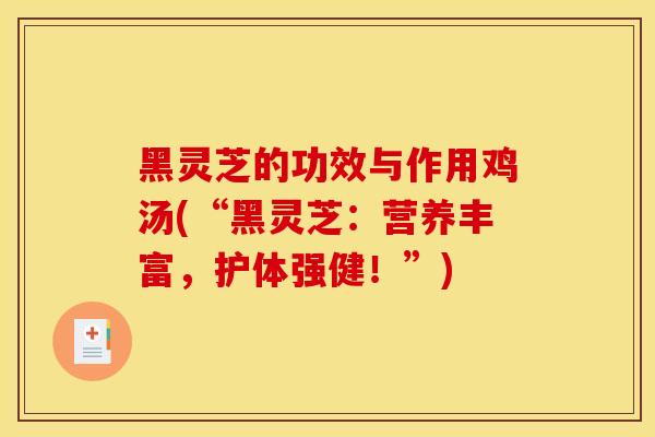 黑灵芝的功效与作用鸡汤(“黑灵芝:营养丰富,护体强健!”) 黑灵芝的功效与作用鸡汤(“黑灵芝:营养丰富,护体强健!”)