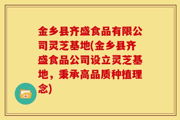 金乡县齐盛食品有限公司灵芝基地(金乡县齐盛食品公司设立灵芝基地,秉承高品质种植理念) 金乡县齐盛食品有限公司灵芝基地(金乡县齐盛食品公司设立灵芝基地,秉承高品质种植理念)