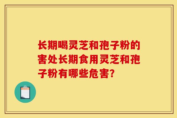 长期喝灵芝和孢子粉的害处长期食用灵芝和孢子粉有哪些危害？