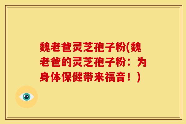魏老爸灵芝孢子粉(魏老爸的灵芝孢子粉:为身体保健带来福音!) 魏老爸灵芝孢子粉(魏老爸的灵芝孢子粉:为身体保健带来福音!)