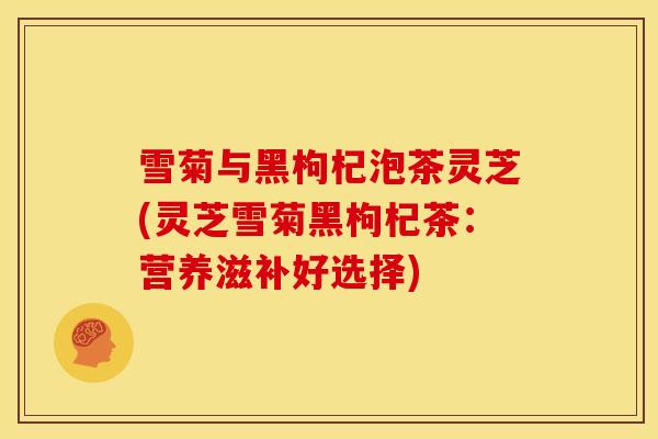 雪菊与黑枸杞泡茶灵芝(灵芝雪菊黑枸杞茶:营养滋补好选择) 雪菊与黑枸杞泡茶灵芝(灵芝雪菊黑枸杞茶:营养滋补好选择)