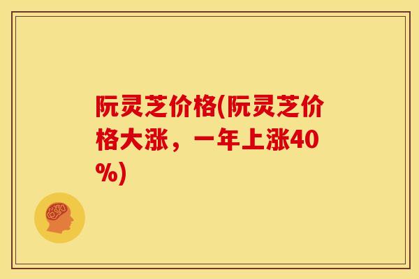 阮灵芝价格(阮灵芝价格大涨，一年上涨40%)