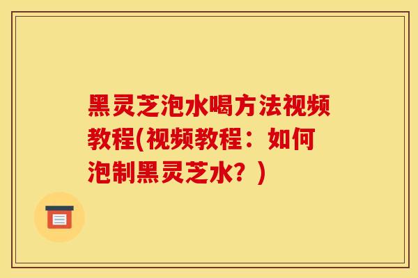 黑灵芝泡水喝方法视频教程(视频教程:如何泡制黑灵芝水?) 黑灵芝泡水喝方法视频教程(视频教程:如何泡制黑灵芝水?)