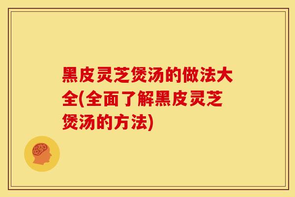 黑皮灵芝煲汤的做法大全(全面了解黑皮灵芝煲汤的方法) 黑皮灵芝煲汤的做法大全(全面了解黑皮灵芝煲汤的方法)