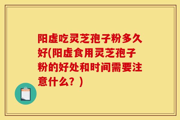 阳虚吃灵芝孢子粉多久好(阳虚食用灵芝孢子粉的好处和时间需要注意什么?) 阳虚吃灵芝孢子粉多久好(阳虚食用灵芝孢子粉的好处和时间需要注意什么?)