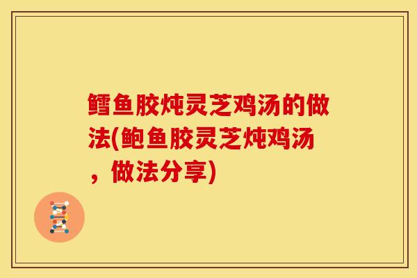 鳕鱼胶炖灵芝鸡汤的做法(鲍鱼胶灵芝炖鸡汤,做法分享) 鳕鱼胶炖灵芝鸡汤的做法(鲍鱼胶灵芝炖鸡汤,做法分享)