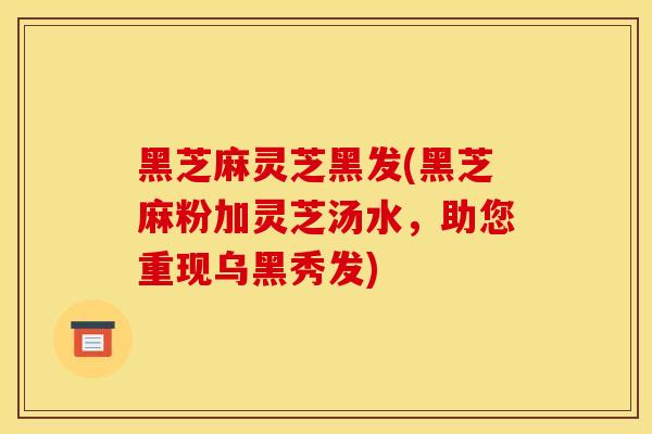 黑芝麻灵芝黑发(黑芝麻粉加灵芝汤水,助您重现乌黑秀发) 黑芝麻灵芝黑发(黑芝麻粉加灵芝汤水,助您重现乌黑秀发)