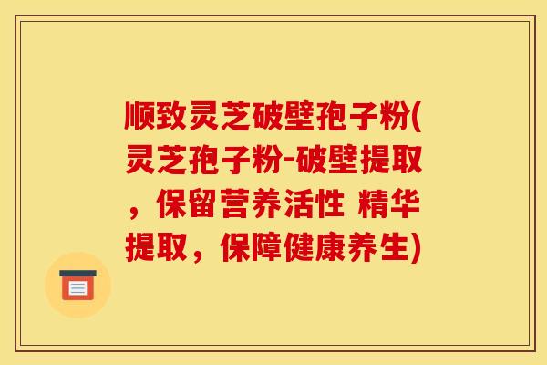 顺致灵芝破壁孢子粉(灵芝孢子粉-破壁提取，保留营养活性 精华提取，保障健康养生)