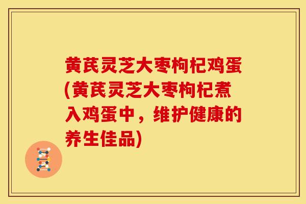 黄芪灵芝大枣枸杞鸡蛋(黄芪灵芝大枣枸杞煮入鸡蛋中,维护健康的养生佳品) 黄芪灵芝大枣枸杞鸡蛋(黄芪灵芝大枣枸杞煮入鸡蛋中,维护健康的养生佳品)