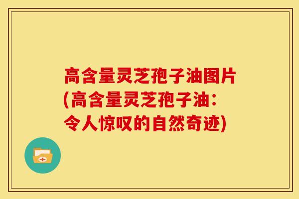 高含量灵芝孢子油图片(高含量灵芝孢子油:令人惊叹的自然奇迹) 高含量灵芝孢子油图片(高含量灵芝孢子油:令人惊叹的自然奇迹)
