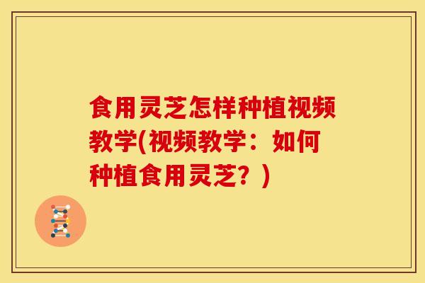 食用灵芝怎样种植视频教学(视频教学:如何种植食用灵芝?) 食用灵芝怎样种植视频教学(视频教学:如何种植食用灵芝?)