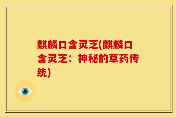 麒麟口含灵芝(麒麟口含灵芝:神秘的草药传统) 麒麟口含灵芝(麒麟口含灵芝:神秘的草药传统)