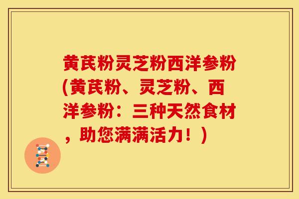 黄芪粉灵芝粉西洋参粉(黄芪粉、灵芝粉、西洋参粉:三种天然食材,助您满满活力!) 黄芪粉灵芝粉西洋参粉(黄芪粉、灵芝粉、西洋参粉:三种天然食材,助您满满活力!)
