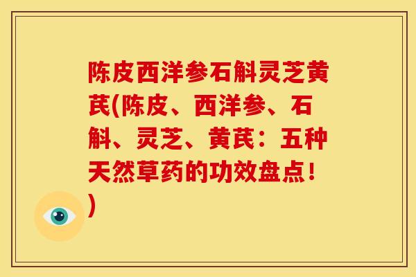 陈皮西洋参石斛灵芝黄芪(陈皮、西洋参、石斛、灵芝、黄芪:五种天然草药的功效盘点!) 陈皮西洋参石斛灵芝黄芪(陈皮、西洋参、石斛、灵芝、黄芪:五种天然草药的功效盘点!)