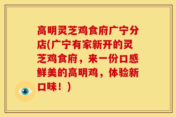 高明灵芝鸡食府广宁分店(广宁有家新开的灵芝鸡食府,来一份口感鲜美的高明鸡,体验新口味!) 高明灵芝鸡食府广宁分店(广宁有家新开的灵芝鸡食府,来一份口感鲜美的高明鸡,体验新口味!)