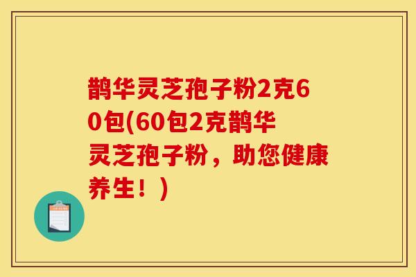 鹊华灵芝孢子粉2克60包(60包2克鹊华灵芝孢子粉,助您健康养生!) 鹊华灵芝孢子粉2克60包(60包2克鹊华灵芝孢子粉,助您健康养生!)