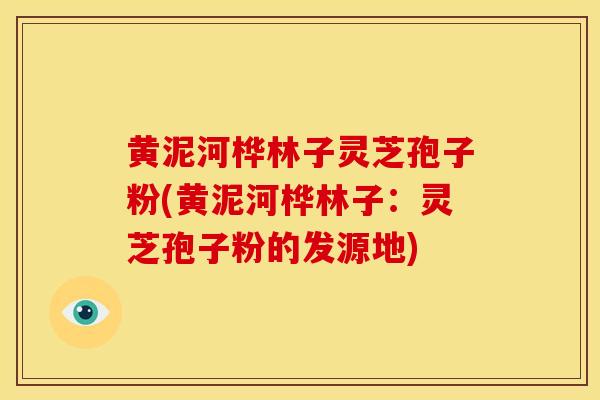 黄泥河桦林子灵芝孢子粉(黄泥河桦林子：灵芝孢子粉的发源地)