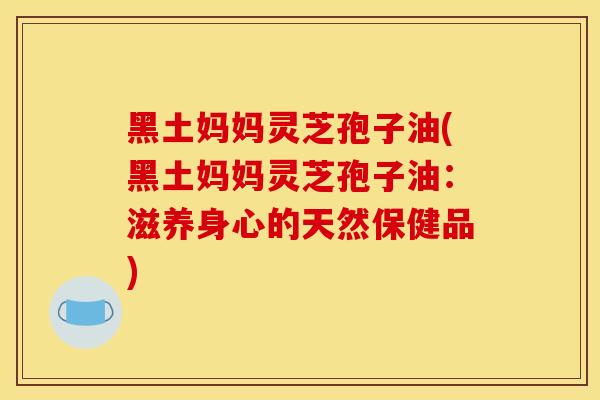 黑土妈妈灵芝孢子油(黑土妈妈灵芝孢子油:滋养身心的天然保健品) 黑土妈妈灵芝孢子油(黑土妈妈灵芝孢子油:滋养身心的天然保健品)