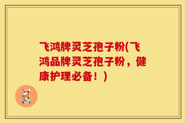 飞鸿牌灵芝孢子粉(飞鸿品牌灵芝孢子粉，健康护理必备！)
