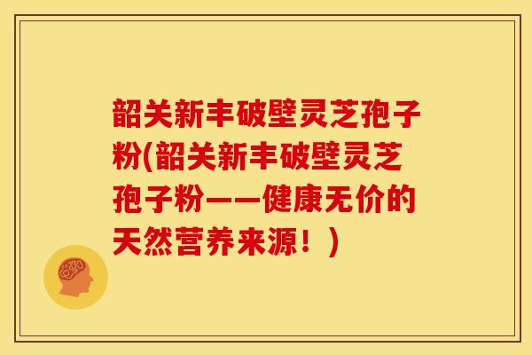 韶关新丰破壁灵芝孢子粉(韶关新丰破壁灵芝孢子粉——健康无价的天然营养来源!) 韶关新丰破壁灵芝孢子粉(韶关新丰破壁灵芝孢子粉——健康无价的天然营养来源!)