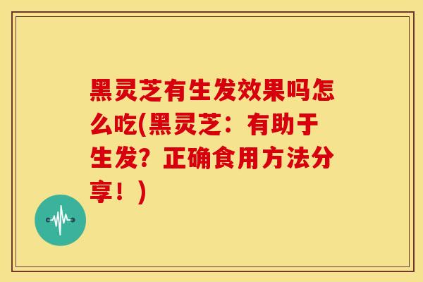 黑灵芝有生发效果吗怎么吃(黑灵芝:有助于生发?正确食用方法分享!) 黑灵芝有生发效果吗怎么吃(黑灵芝:有助于生发?正确食用方法分享!)