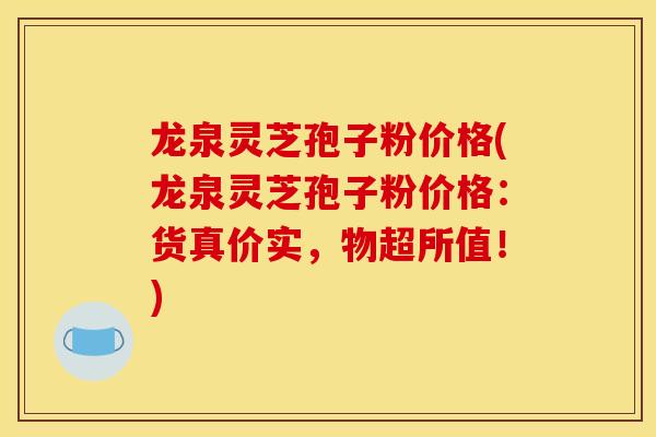 龙泉灵芝孢子粉价格(龙泉灵芝孢子粉价格：货真价实，物超所值！)