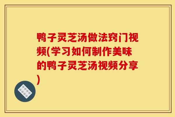 鸭子灵芝汤做法窍门视频(学习如何制作美味的鸭子灵芝汤视频分享) 鸭子灵芝汤做法窍门视频(学习如何制作美味的鸭子灵芝汤视频分享)