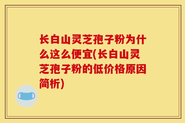 长白山灵芝孢子粉为什么这么便宜(长白山灵芝孢子粉的低价格原因简析)