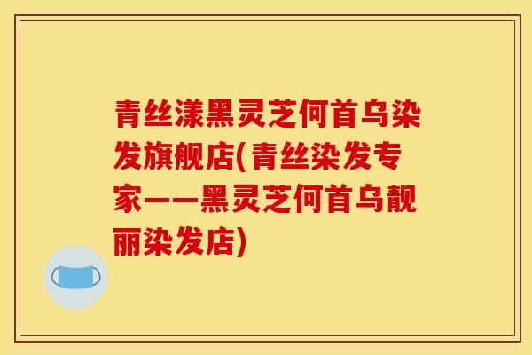 青丝漾黑灵芝何首乌染发旗舰店(青丝染发专家——黑灵芝何首乌靓丽染发店) 青丝漾黑灵芝何首乌染发旗舰店(青丝染发专家——黑灵芝何首乌靓丽染发店)