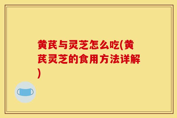 黄芪与灵芝怎么吃(黄芪灵芝的食用方法详解) 黄芪与灵芝怎么吃(黄芪灵芝的食用方法详解)