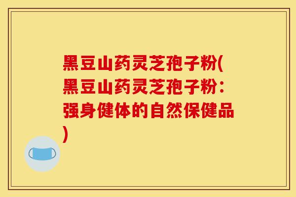黑豆山药灵芝孢子粉(黑豆山药灵芝孢子粉：强身健体的自然保健品)
