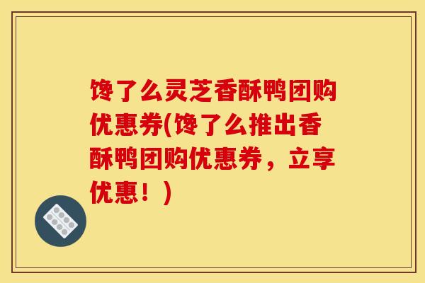 馋了么灵芝香酥鸭团购优惠券(馋了么推出香酥鸭团购优惠券,立享优惠!) 馋了么灵芝香酥鸭团购优惠券(馋了么推出香酥鸭团购优惠券,立享优惠!)