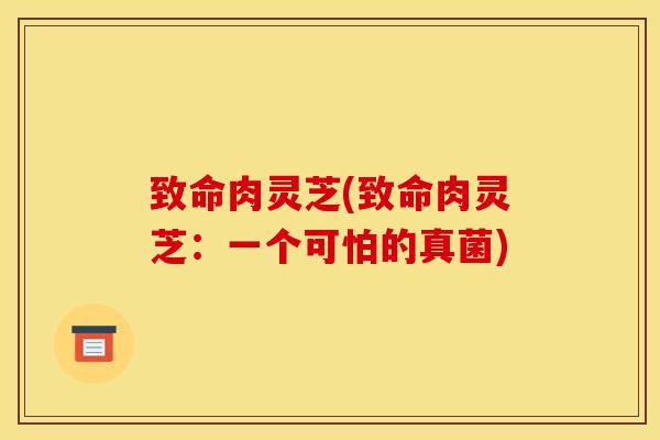致命肉灵芝(致命肉灵芝:一个可怕的真菌) 致命肉灵芝(致命肉灵芝:一个可怕的真菌)
