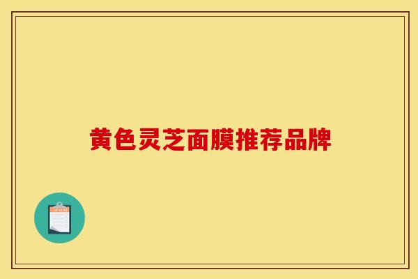 黄色灵芝面膜推荐品牌 黄色灵芝面膜推荐品牌
