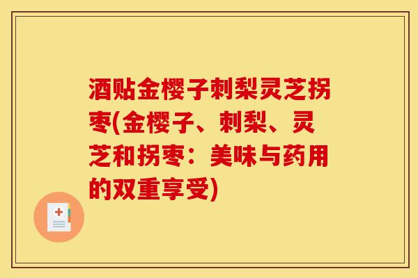 酒贴金樱子刺梨灵芝拐枣(金樱子、刺梨、灵芝和拐枣:美味与药用的双重享受) 酒贴金樱子刺梨灵芝拐枣(金樱子、刺梨、灵芝和拐枣:美味与药用的双重享受)