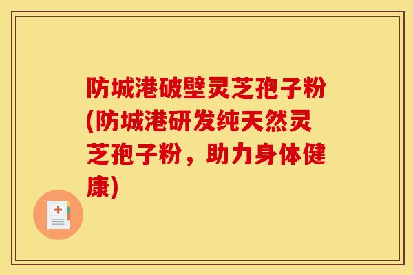 防城港破壁灵芝孢子粉(防城港研发纯天然灵芝孢子粉,助力身体健康) 防城港破壁灵芝孢子粉(防城港研发纯天然灵芝孢子粉,助力身体健康)