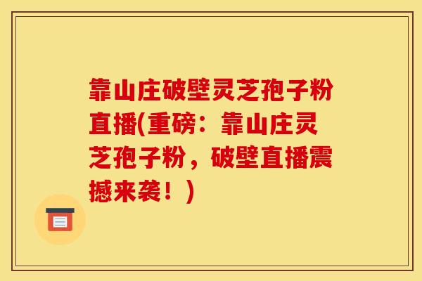 靠山庄破壁灵芝孢子粉直播(重磅:靠山庄灵芝孢子粉,破壁直播震撼来袭!) 靠山庄破壁灵芝孢子粉直播(重磅:靠山庄灵芝孢子粉,破壁直播震撼来袭!)